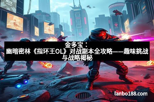 金多宝：幽暗密林《指环王OL》对战副本全攻略——趣味挑战与战略揭秘